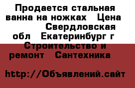 Продается стальная ванна на ножках › Цена ­ 2 000 - Свердловская обл., Екатеринбург г. Строительство и ремонт » Сантехника   